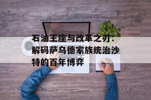 石油王座与改革之刃:解码萨乌德家族统治沙特的百年博弈-第1张图片- 石油王座与改革之刃:解码萨乌德家族统治沙特的百年博弈-第1张图片-