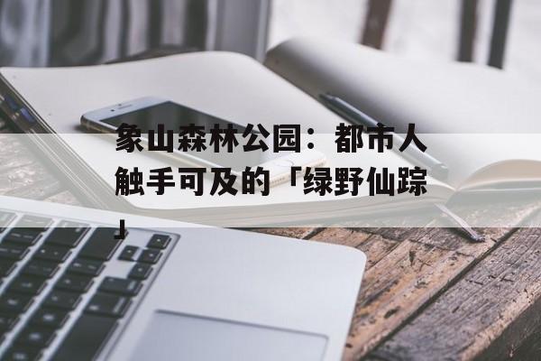象山森林公园：都市人触手可及的「绿野仙踪」-第1张图片-