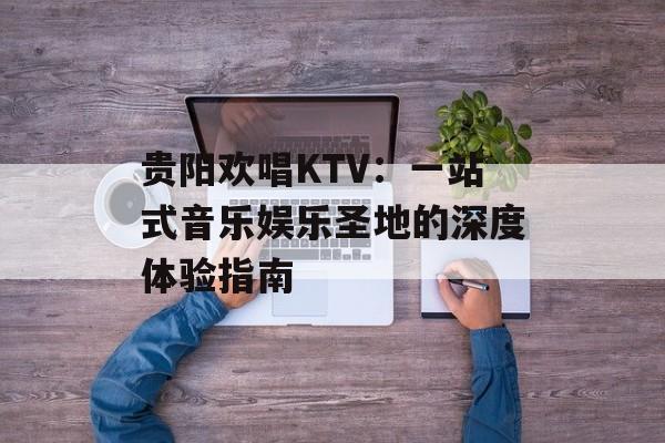 贵阳欢唱KTV：一站式音乐娱乐圣地的深度体验指南-第1张图片-
