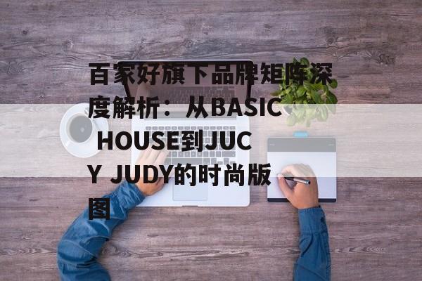 百家好旗下品牌矩阵深度解析：从BASIC HOUSE到JUCY JUDY的时尚版图-第1张图片-