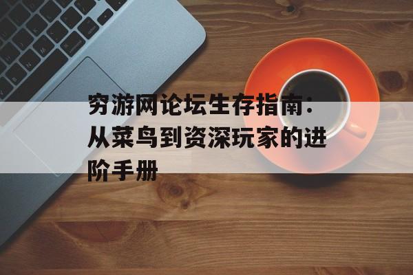穷游网论坛生存指南：从菜鸟到资深玩家的进阶手册-第1张图片-