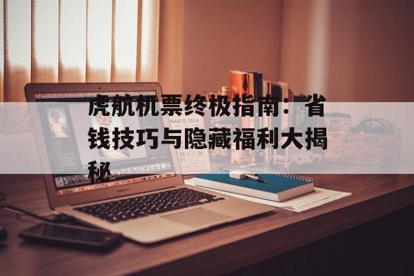 虎航机票终极指南：省钱技巧与隐藏福利大揭秘-第1张图片-