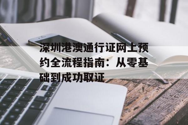 深圳港澳通行证网上预约全流程指南：从零基础到成功取证-第1张图片-