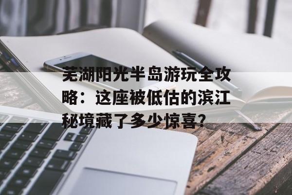 芜湖阳光半岛游玩全攻略:这座被低估的滨江秘境藏了多少惊喜?-第1张图片- 芜湖阳光半岛游玩全攻略:这座被低估的滨江秘境藏了多少惊喜?-第1张图片-