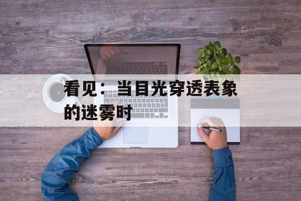 看见：当目光穿透表象的迷雾时-第1张图片-