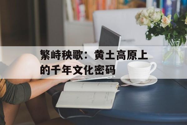 繁峙秧歌：黄土高原上的千年文化密码-第1张图片-