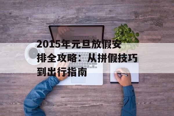 2015年元旦放假安排全攻略:从拼假技巧到出行指南-第1张图片- 2015年元旦放假安排全攻略:从拼假技巧到出行指南-第1张图片-