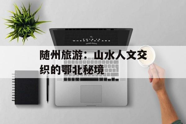 随州旅游：山水人文交织的鄂北秘境-第1张图片-