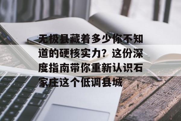 无极县藏着多少你不知道的硬核实力？这份深度指南带你重新认识石家庄这个低调县城-第1张图片-