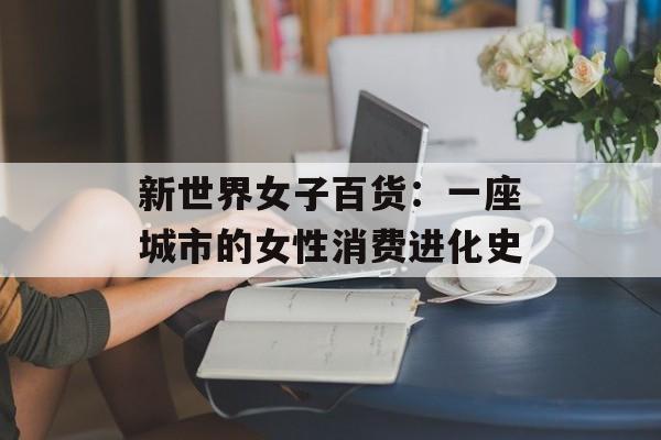 新世界女子百货：一座城市的女性消费进化史-第1张图片-