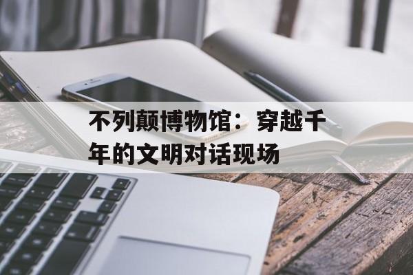 不列颠博物馆：穿越千年的文明对话现场-第1张图片-