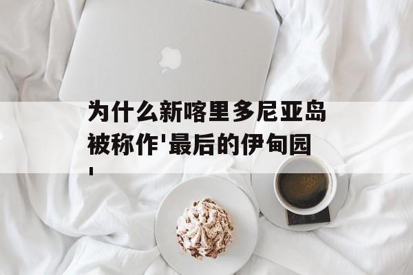 为什么新喀里多尼亚岛被称作'最后的伊甸园'-第1张图片-