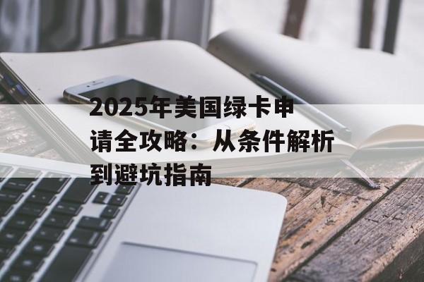 2025年美国绿卡申请全攻略：从条件解析到避坑指南-第1张图片-
