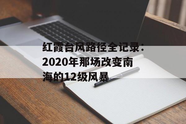 红霞台风路径全记录：2020年那场改变南海的12级风暴-第1张图片-