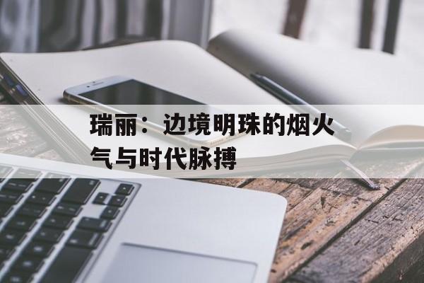 瑞丽：边境明珠的烟火气与时代脉搏-第1张图片-