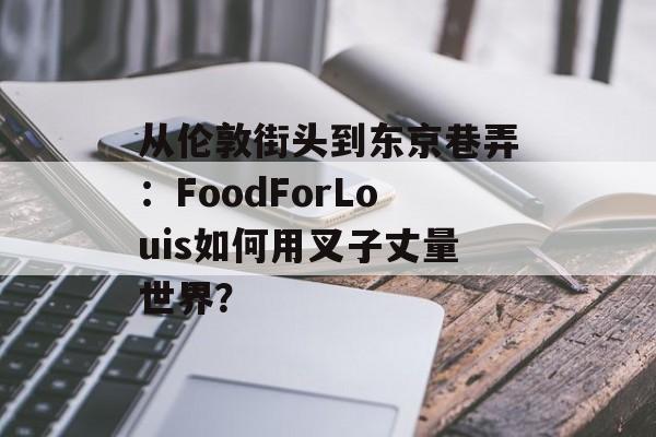 从伦敦街头到东京巷弄：FoodForLouis如何用叉子丈量世界？-第1张图片-