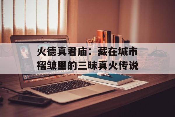 火德真君庙：藏在城市褶皱里的三昧真火传说-第1张图片-