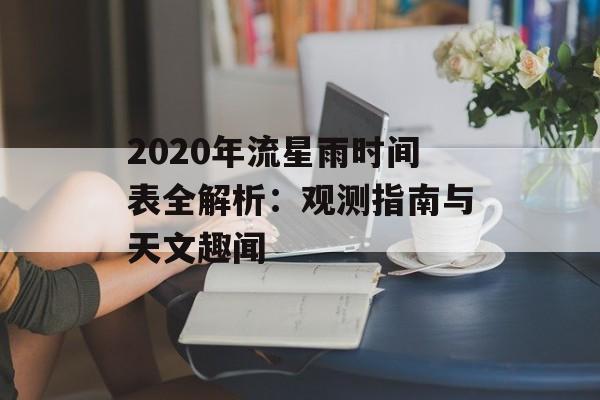 2020年流星雨时间表全解析：观测指南与天文趣闻-第1张图片-