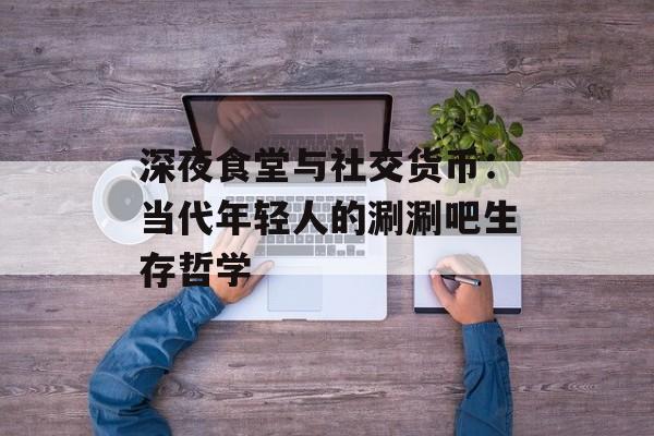 深夜食堂与社交货币:当代年轻人的涮涮吧生存哲学-第1张图片- 深夜食堂与社交货币:当代年轻人的涮涮吧生存哲学-第1张图片-