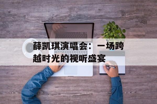 薛凯琪演唱会：一场跨越时光的视听盛宴-第1张图片-