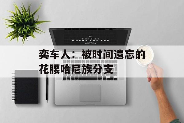 奕车人：被时间遗忘的花腰哈尼族分支-第1张图片-