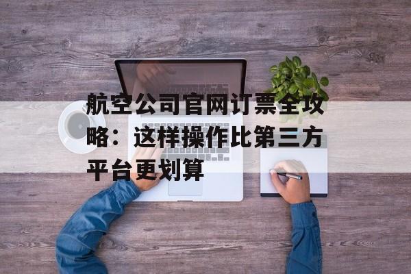 航空公司官网订票全攻略：这样操作比第三方平台更划算-第1张图片-