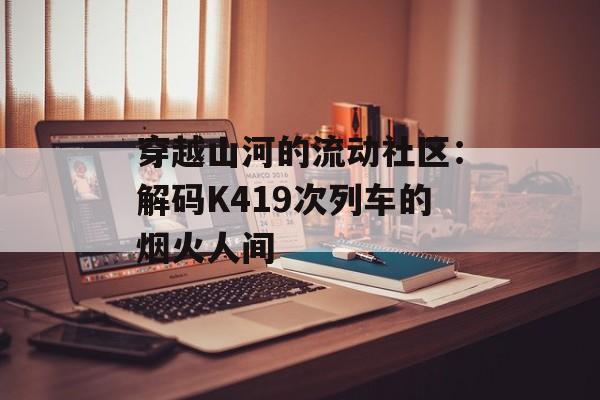 穿越山河的流动社区：解码K419次列车的烟火人间-第1张图片-