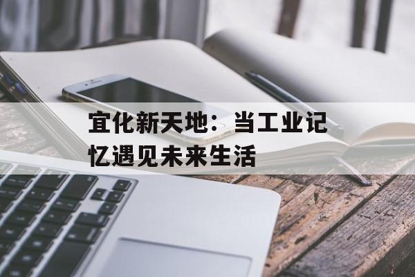 宜化新天地:当工业记忆遇见未来生活-第1张图片- 宜化新天地:当工业记忆遇见未来生活-第1张图片-
