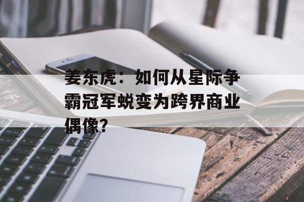 姜东虎：如何从星际争霸冠军蜕变为跨界商业偶像？-第1张图片-