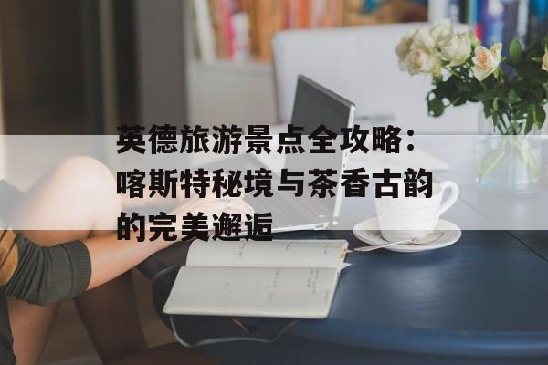 英德旅游景点全攻略：喀斯特秘境与茶香古韵的完美邂逅-第1张图片-