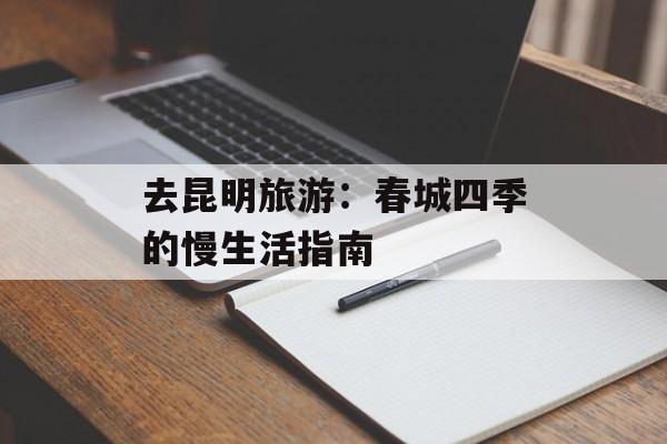 去昆明旅游：春城四季的慢生活指南-第1张图片-