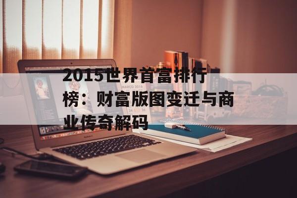 2015世界首富排行榜：财富版图变迁与商业传奇解码-第1张图片-
