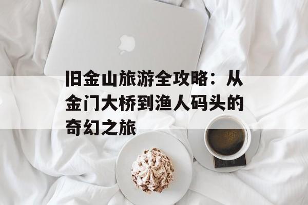 旧金山旅游全攻略:从金门大桥到渔人码头的奇幻之旅-第1张图片- 旧金山旅游全攻略:从金门大桥到渔人码头的奇幻之旅-第1张图片-