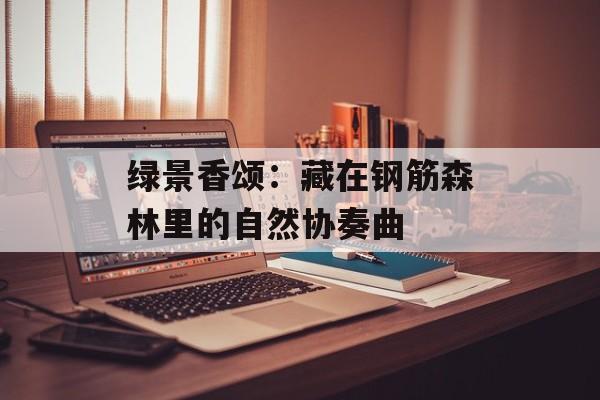 绿景香颂：藏在钢筋森林里的自然协奏曲-第1张图片-