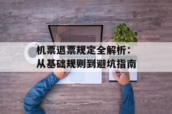 机票退票规定全解析：从基础规则到避坑指南-第1张图片-