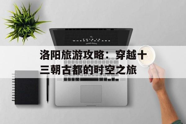 洛阳旅游攻略：穿越十三朝古都的时空之旅-第1张图片-