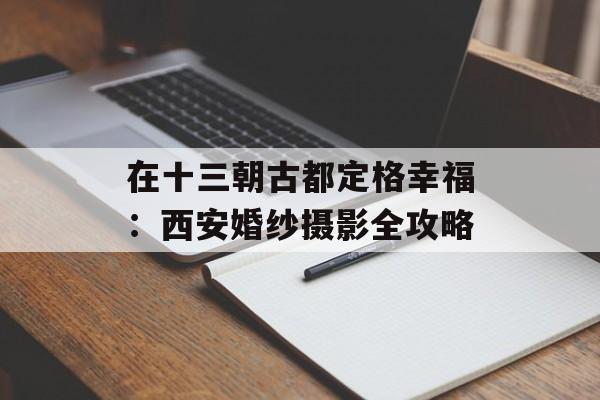 在十三朝古都定格幸福：西安婚纱摄影全攻略-第1张图片-