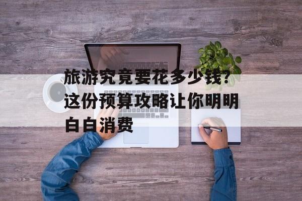 旅游究竟要花多少钱？这份预算攻略让你明明白白消费-第1张图片-
