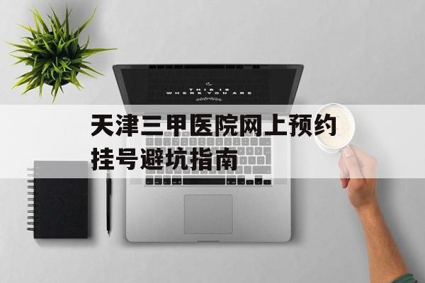 天津三甲医院网上预约挂号避坑指南-第1张图片-