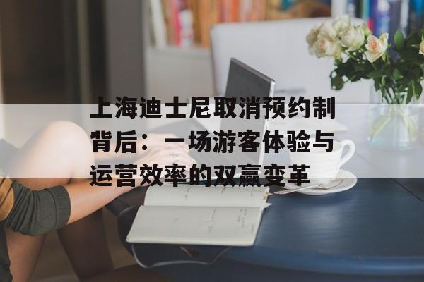 上海迪士尼取消预约制背后：一场游客体验与运营效率的双赢变革-第1张图片-