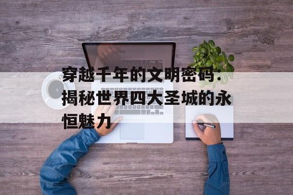 穿越千年的文明密码：揭秘世界四大圣城的永恒魅力-第1张图片-