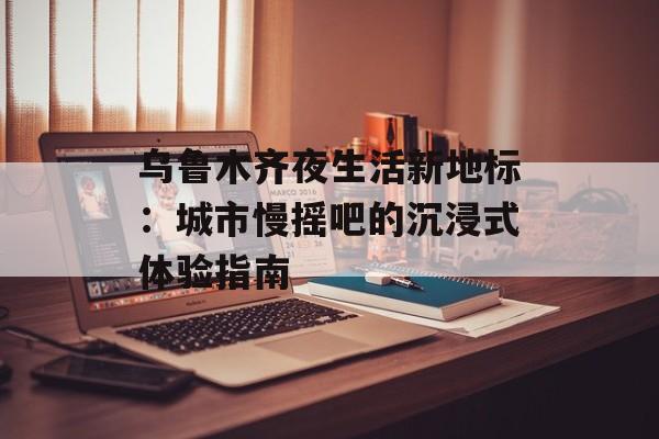乌鲁木齐夜生活新地标：城市慢摇吧的沉浸式体验指南-第1张图片-
