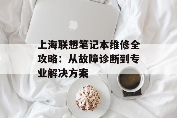上海联想笔记本维修全攻略：从故障诊断到专业解决方案-第1张图片-