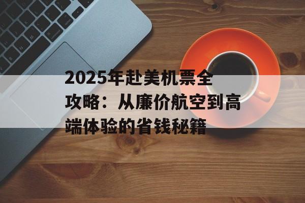 2025年赴美机票全攻略：从廉价航空到高端体验的省钱秘籍-第1张图片-