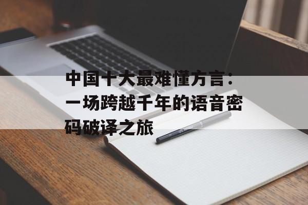 中国十大最难懂方言：一场跨越千年的语音密码破译之旅-第1张图片-