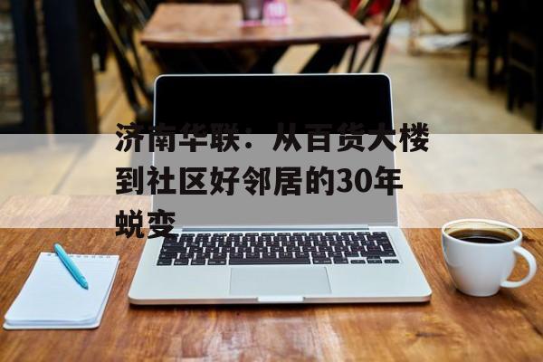 济南华联：从百货大楼到社区好邻居的30年蜕变-第1张图片-