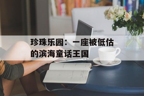 珍珠乐园：一座被低估的滨海童话王国-第1张图片-