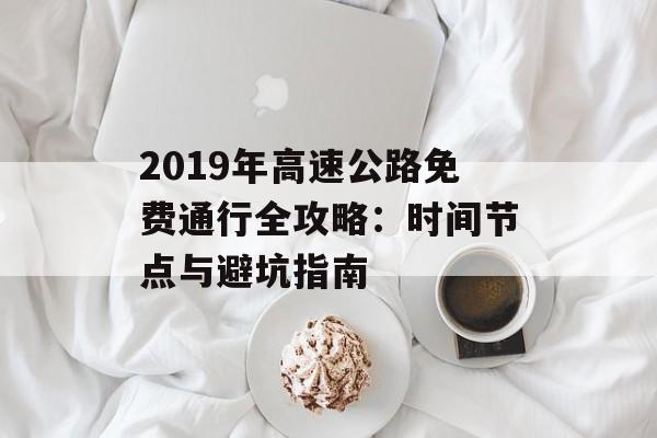 2019年高速公路免费通行全攻略：时间节点与避坑指南-第1张图片-