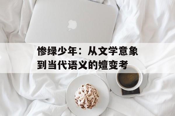 惨绿少年：从文学意象到当代语义的嬗变考-第1张图片-