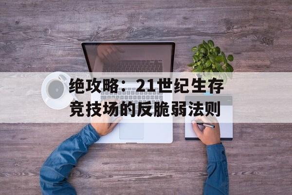绝攻略：21世纪生存竞技场的反脆弱法则-第1张图片-